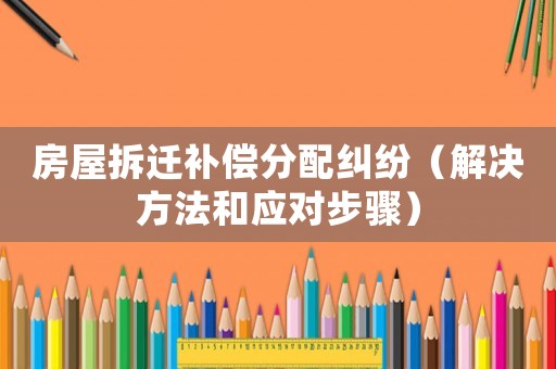 房屋拆遷補償分配糾紛（解決方法和應對步驟）