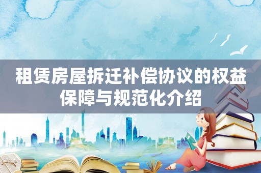 租賃房屋拆遷補償協議的權益保障與規范化介紹
