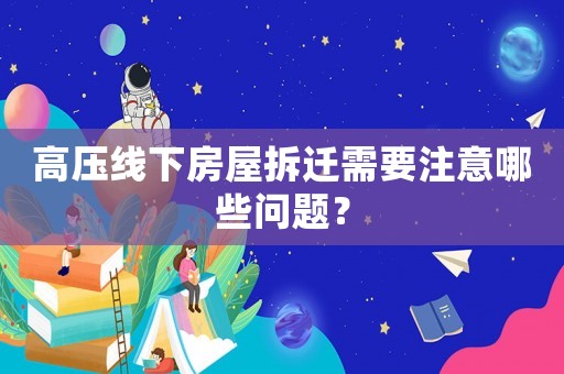 高壓線下房屋拆遷需要注意哪些問題？