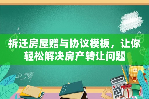 拆遷房屋贈與協議模板，讓你輕松解決房產轉讓問題
