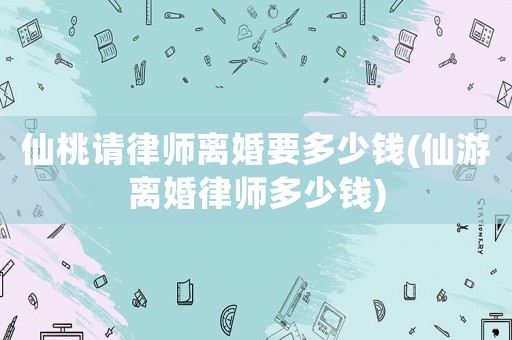 仙桃請律師離婚要多少錢(仙游離婚律師多少錢)