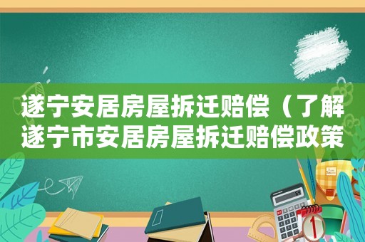 遂寧安居房屋拆遷賠償（了解遂寧市安居房屋拆遷賠償政策）