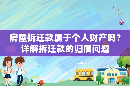 房屋拆遷款屬于個人財產(chǎn)嗎？詳解拆遷款的歸屬問題
