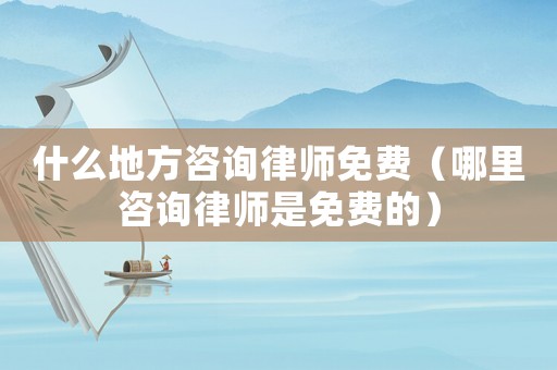 什么地方咨詢律師免費(fèi)（哪里咨詢律師是免費(fèi)的）