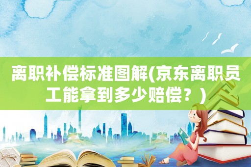 離職補(bǔ)償標(biāo)準(zhǔn)圖解(京東離職員工能拿到多少賠償？)