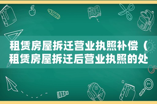 租賃房屋拆遷營業執照補償（租賃房屋拆遷后營業執照的處理方法）