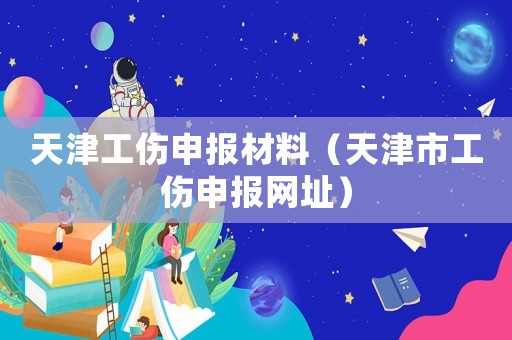天津工傷申報材料（天津市工傷申報網址）