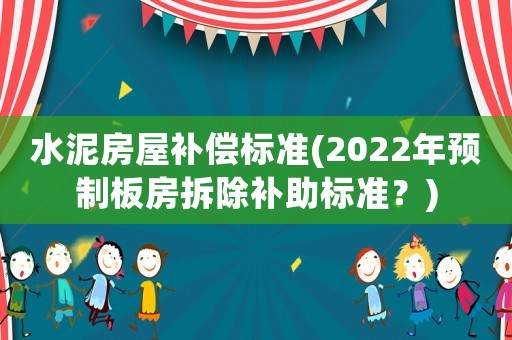 水泥房屋補償標準(2022年預制板房拆除補助標準？)