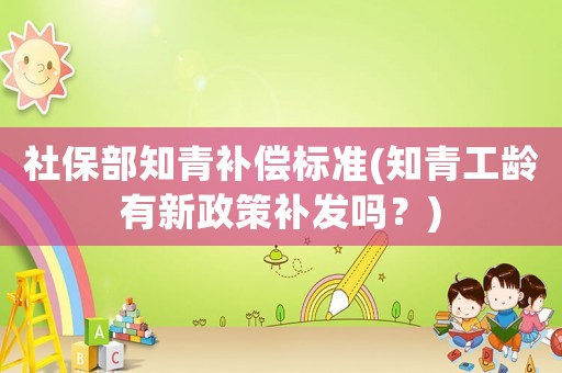 社保部知青補償標準(知青工齡有新政策補發嗎？)