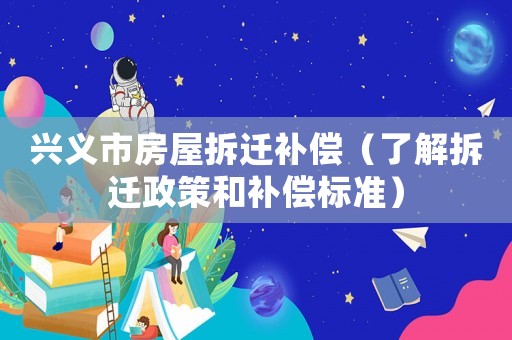 興義市房屋拆遷補償（了解拆遷政策和補償標準）