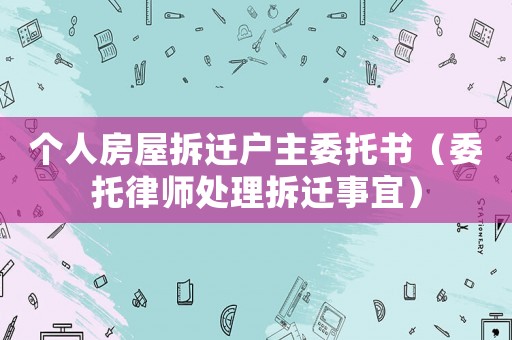 個人房屋拆遷戶主委托書（委托律師處理拆遷事宜）