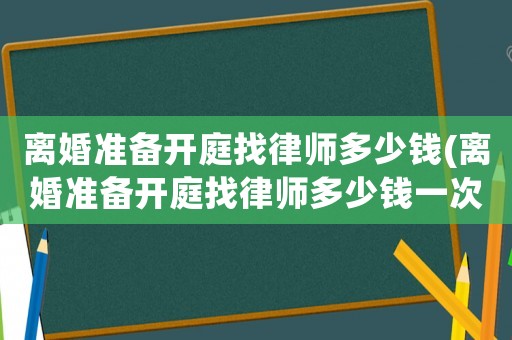 離婚準備開庭找律師多少錢(離婚準備開庭找律師多少錢一次)