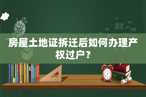 房屋土地證拆遷后如何辦理產權過戶？