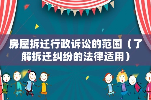 房屋拆遷行政訴訟的范圍（了解拆遷糾紛的法律適用）