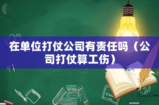 在單位打仗公司有責任嗎（公司打仗算工傷）