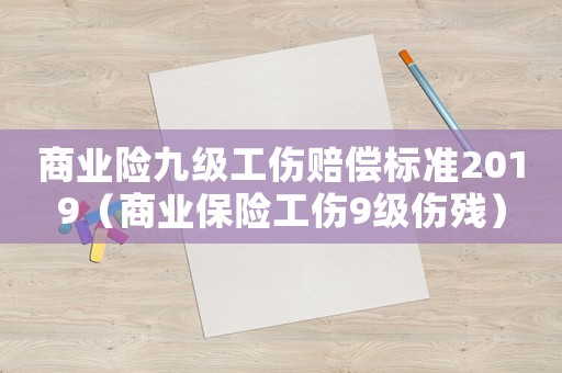 商業險九級工傷賠償標準2019（商業保險工傷9級傷殘）