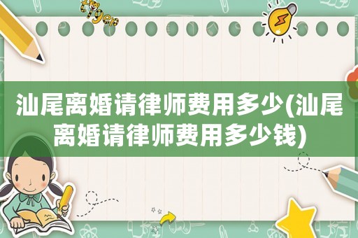 汕尾離婚請律師費(fèi)用多少(汕尾離婚請律師費(fèi)用多少錢)