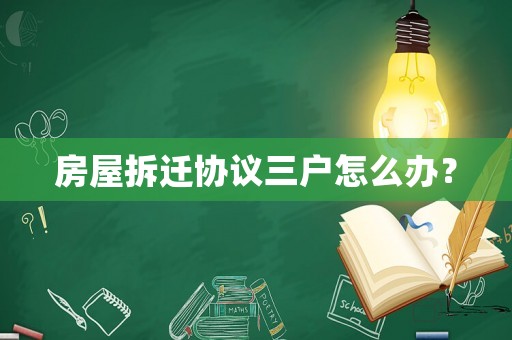 房屋拆遷協議三戶怎么辦？