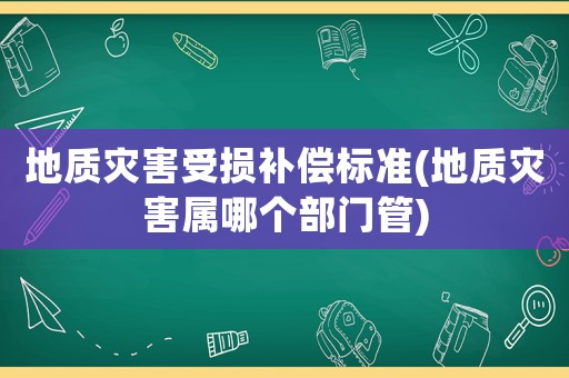地質(zhì)災(zāi)害受損補(bǔ)償標(biāo)準(zhǔn)(地質(zhì)災(zāi)害屬哪個(gè)部門管)