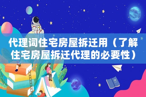 代理詞住宅房屋拆遷用（了解住宅房屋拆遷代理的必要性）