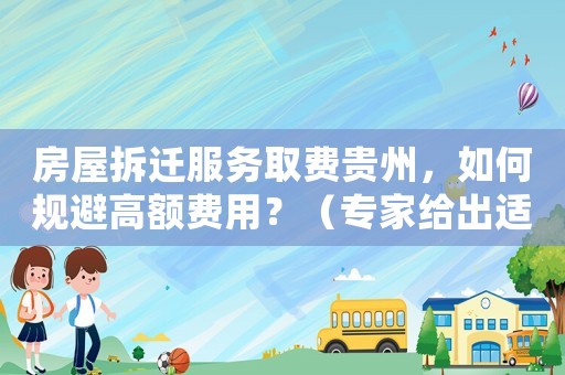 房屋拆遷服務取費貴州，如何規避高額費用？（專家給出適用建議）
