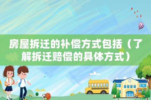 房屋拆遷的補償方式包括（了解拆遷賠償的具體方式）