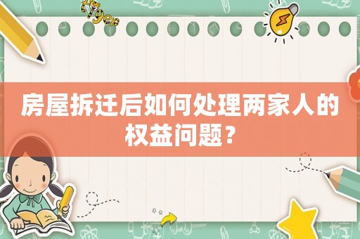 房屋拆遷后如何處理兩家人的權益問題？