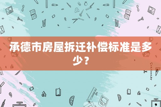 承德市房屋拆遷補償標準是多少？