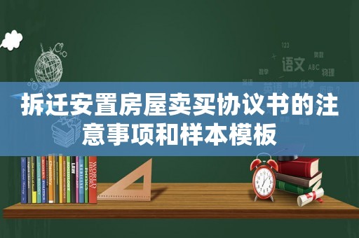 拆遷安置房屋賣買協(xié)議書的注意事項和樣本模板