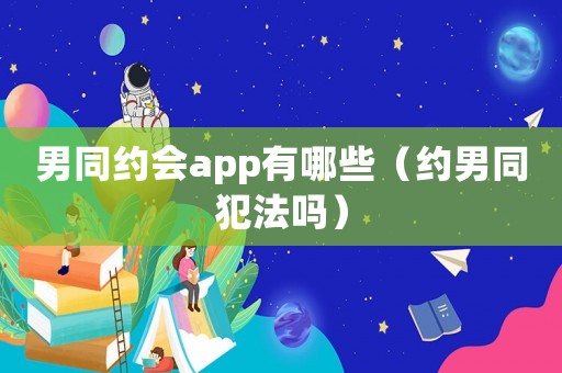 男同約會app有哪些（約男同犯法嗎）