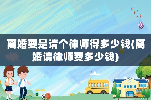 離婚要是請個律師得多少錢(離婚請律師費多少錢)