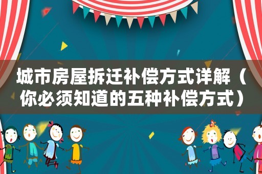 城市房屋拆遷補償方式詳解（你必須知道的五種補償方式）