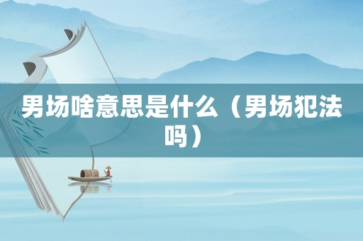 男場啥意思是什么（男場犯法嗎）