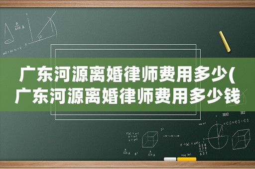 廣東河源離婚律師費用多少(廣東河源離婚律師費用多少錢)