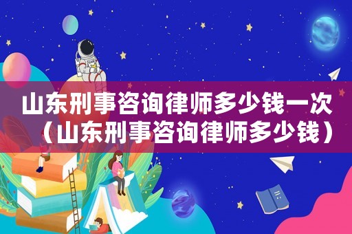 山東刑事咨詢律師多少錢一次（山東刑事咨詢律師多少錢）