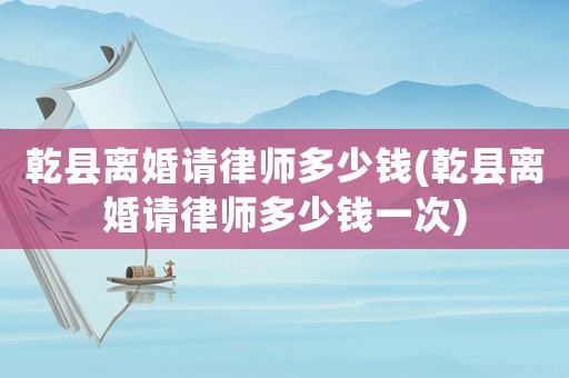 乾縣離婚請律師多少錢(乾縣離婚請律師多少錢一次)