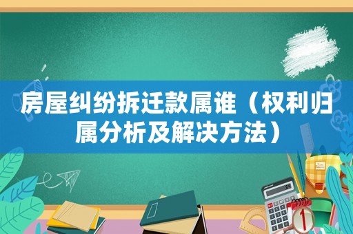 房屋糾紛拆遷款屬誰（權(quán)利歸屬分析及解決方法）