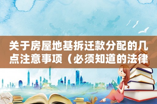 關(guān)于房屋地基拆遷款分配的幾點(diǎn)注意事項(xiàng)（必須知道的法律法規(guī)與方法經(jīng)驗(yàn)）