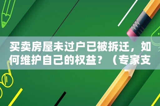 買賣房屋未過戶已被拆遷，如何維護(hù)自己的權(quán)益？（專家支招，讓你少走彎路）