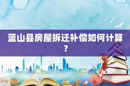 藍山縣房屋拆遷補償如何計算？