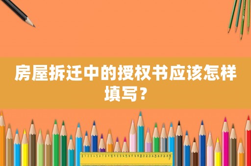 房屋拆遷中的授權書應該怎樣填寫？