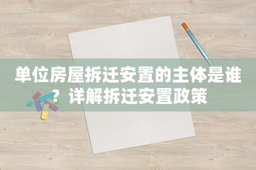 單位房屋拆遷安置的主體是誰？詳解拆遷安置政策