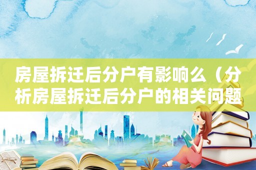 房屋拆遷后分戶有影響么（分析房屋拆遷后分戶的相關問題）