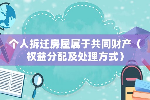 個人拆遷房屋屬于共同財產（權益分配及處理方式）