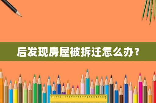 后發現房屋被拆遷怎么辦？