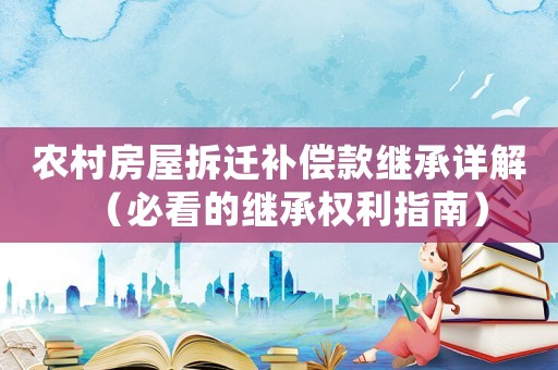 農(nóng)村房屋拆遷補(bǔ)償款繼承詳解（必看的繼承權(quán)利指南）