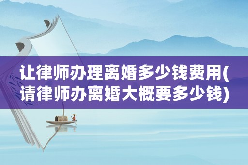 讓律師辦理離婚多少錢費用(請律師辦離婚大概要多少錢)