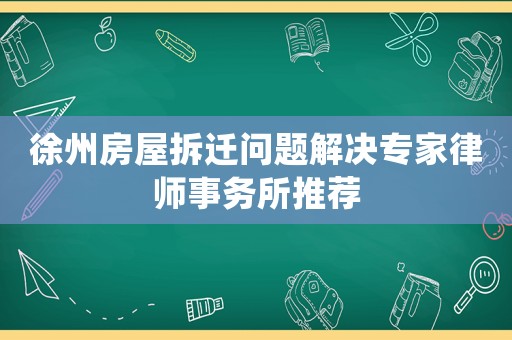 徐州房屋拆遷問題解決專家律師事務(wù)所推薦