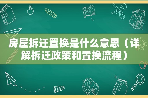 房屋拆遷置換是什么意思（詳解拆遷政策和置換流程）