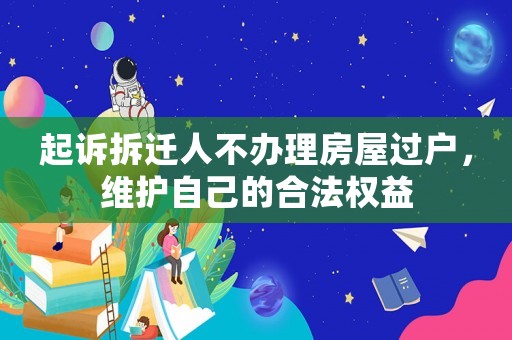 起訴拆遷人不辦理房屋過戶，維護自己的合法權益